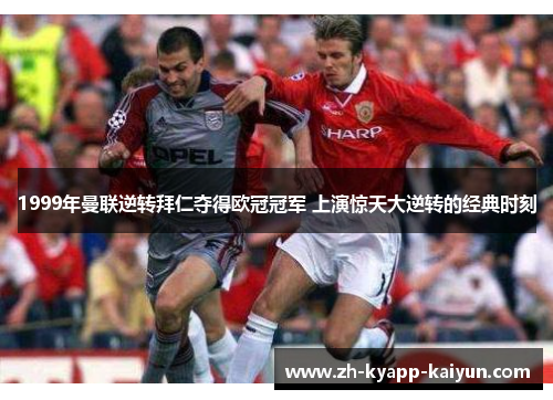 1999年曼联逆转拜仁夺得欧冠冠军 上演惊天大逆转的经典时刻