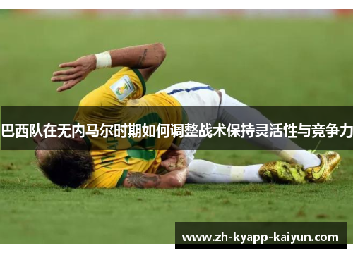 巴西队在无内马尔时期如何调整战术保持灵活性与竞争力