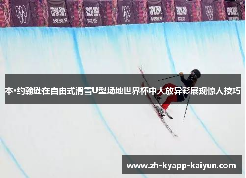 本·约翰逊在自由式滑雪U型场地世界杯中大放异彩展现惊人技巧