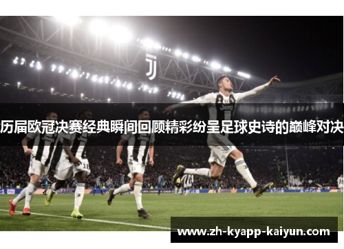 历届欧冠决赛经典瞬间回顾精彩纷呈足球史诗的巅峰对决