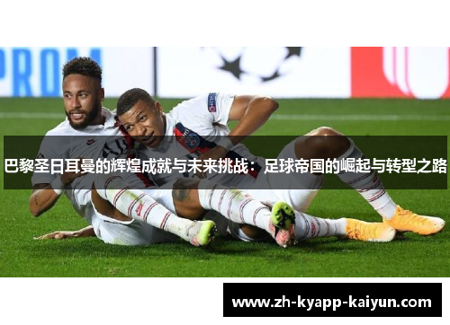 巴黎圣日耳曼的辉煌成就与未来挑战：足球帝国的崛起与转型之路