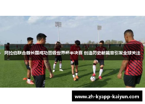 阿拉伯联合酋长国成功晋级世界杯半决赛 创造历史新篇章引发全球关注