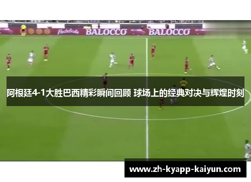 阿根廷4-1大胜巴西精彩瞬间回顾 球场上的经典对决与辉煌时刻