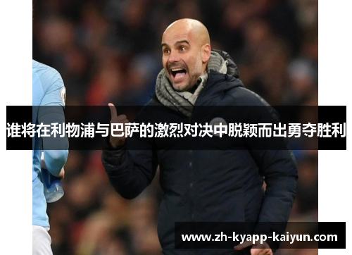 谁将在利物浦与巴萨的激烈对决中脱颖而出勇夺胜利