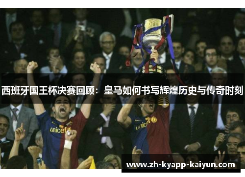 西班牙国王杯决赛回顾：皇马如何书写辉煌历史与传奇时刻