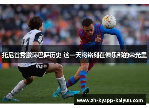 托尼首秀激荡巴萨历史 这一天将铭刻在俱乐部的荣光里