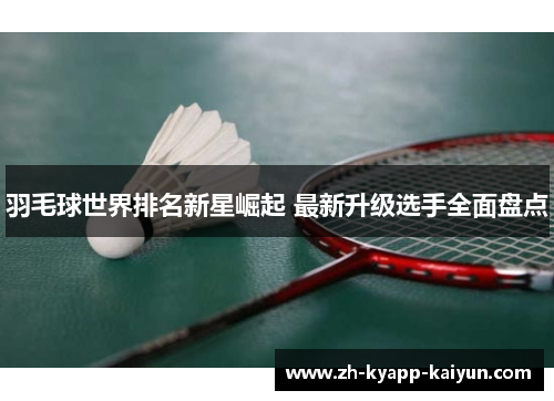 羽毛球世界排名新星崛起 最新升级选手全面盘点