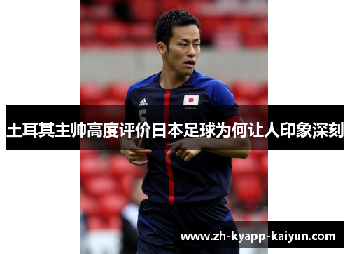 土耳其主帅高度评价日本足球为何让人印象深刻