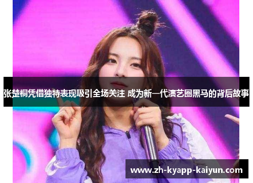 张楚桐凭借独特表现吸引全场关注 成为新一代演艺圈黑马的背后故事