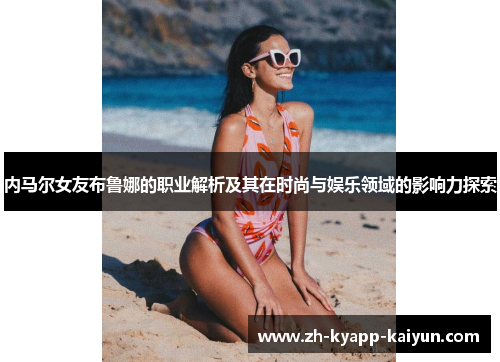 内马尔女友布鲁娜的职业解析及其在时尚与娱乐领域的影响力探索