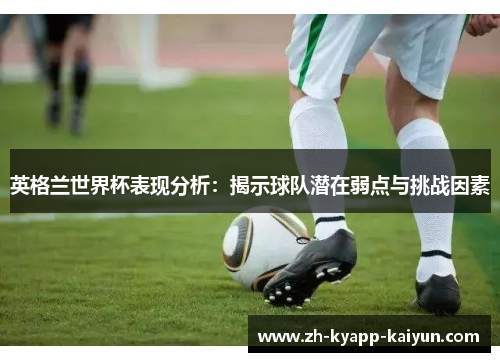 英格兰世界杯表现分析：揭示球队潜在弱点与挑战因素