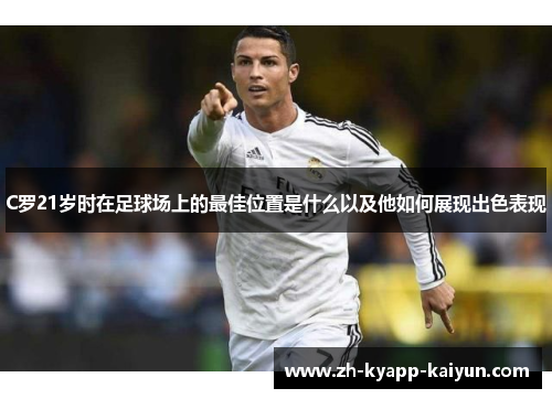 C罗21岁时在足球场上的最佳位置是什么以及他如何展现出色表现 C罗21岁时在足球场上的最佳位置是什么以及他如何展现出色表现
