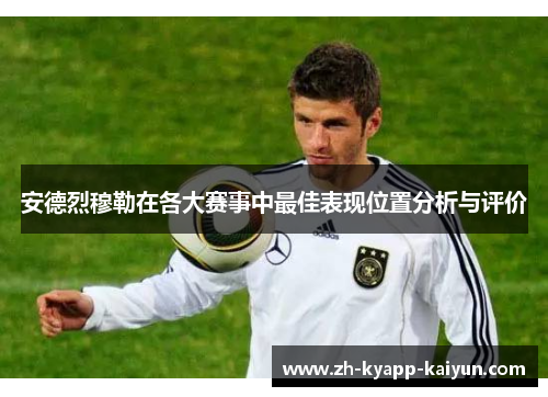 安德烈穆勒在各大赛事中最佳表现位置分析与评价 安德烈穆勒在各大赛事中最佳表现位置分析与评价