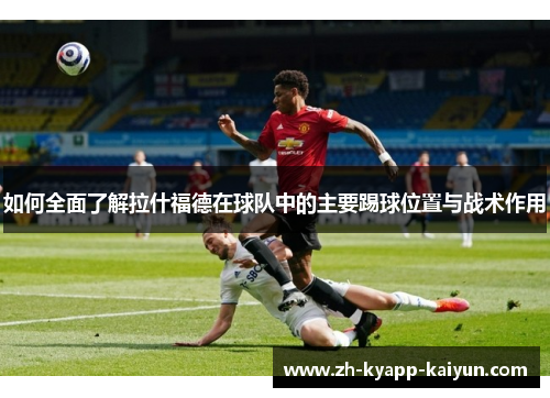 如何全面了解拉什福德在球队中的主要踢球位置与战术作用