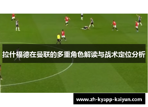 拉什福德在曼联的多重角色解读与战术定位分析 拉什福德在曼联的多重角色解读与战术定位分析