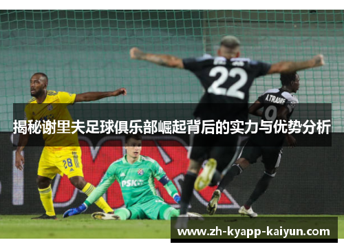 揭秘谢里夫足球俱乐部崛起背后的实力与优势分析 揭秘谢里夫足球俱乐部崛起背后的实力与优势分析