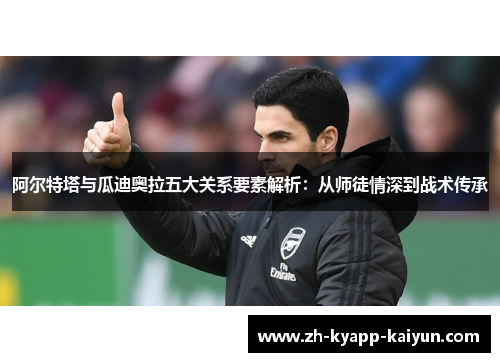 阿尔特塔与瓜迪奥拉五大关系要素解析：从师徒情深到战术传承