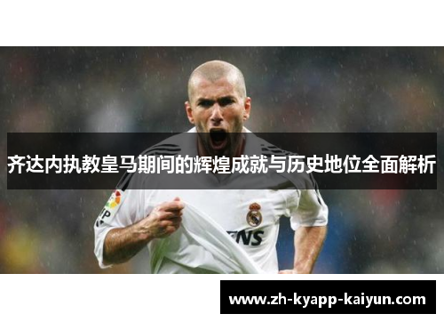 齐达内执教皇马期间的辉煌成就与历史地位全面解析