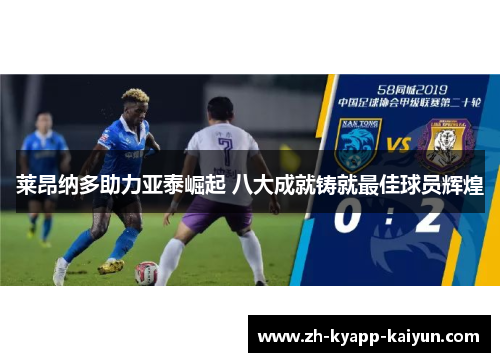 莱昂纳多助力亚泰崛起 八大成就铸就最佳球员辉煌