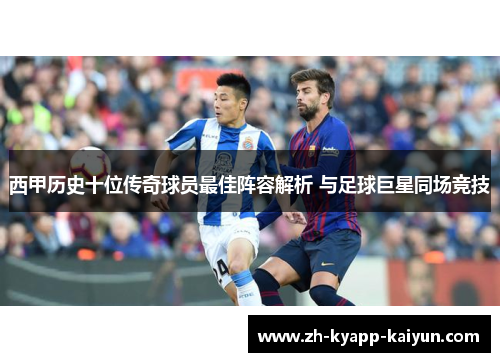 西甲历史十位传奇球员最佳阵容解析 与足球巨星同场竞技