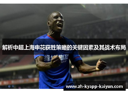 解析中超上海申花获胜策略的关键因素及其战术布局 解析中超上海申花获胜策略的关键因素及其战术布局