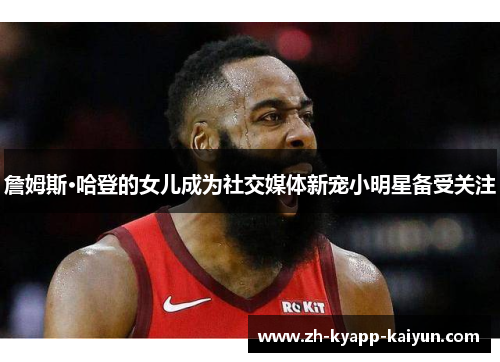 詹姆斯·哈登的女儿成为社交媒体新宠小明星备受关注 詹姆斯·哈登的女儿成为社交媒体新宠小明星备受关注