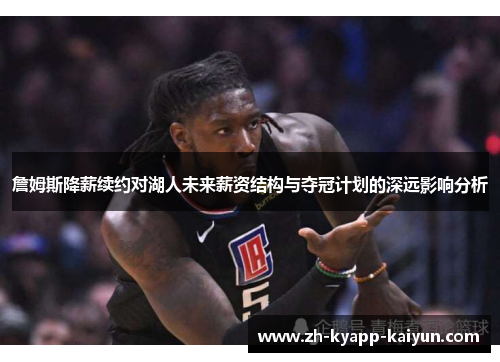 詹姆斯降薪续约对湖人未来薪资结构与夺冠计划的深远影响分析 詹姆斯降薪续约对湖人未来薪资结构与夺冠计划的深远影响分析