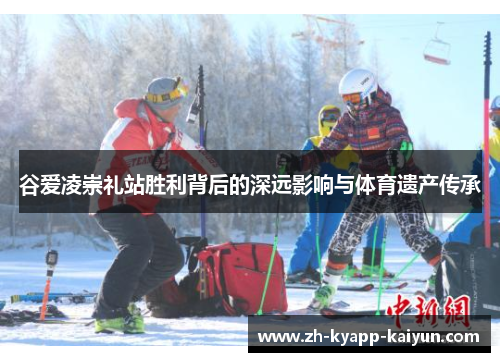 谷爱凌崇礼站胜利背后的深远影响与体育遗产传承 谷爱凌崇礼站胜利背后的深远影响与体育遗产传承