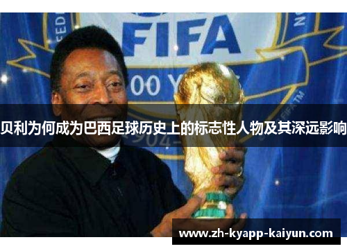 贝利为何成为巴西足球历史上的标志性人物及其深远影响 贝利为何成为巴西足球历史上的标志性人物及其深远影响