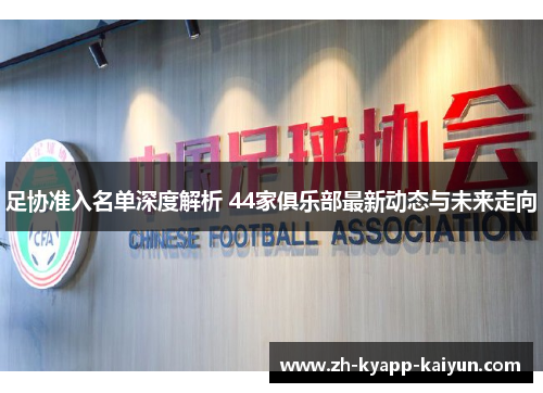 足协准入名单深度解析 44家俱乐部最新动态与未来走向 足协准入名单深度解析 44家俱乐部最新动态与未来走向