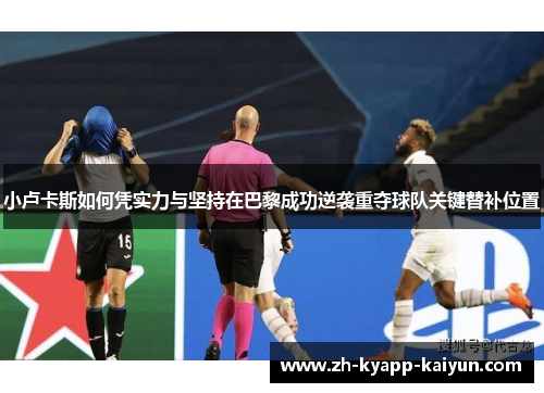 小卢卡斯如何凭实力与坚持在巴黎成功逆袭重夺球队关键替补位置 小卢卡斯如何凭实力与坚持在巴黎成功逆袭重夺球队关键替补位置