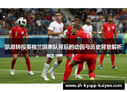 凯恩转投英格兰国家队背后的动因与历史背景解析 凯恩转投英格兰国家队背后的动因与历史背景解析