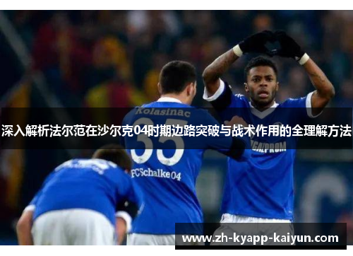 深入解析法尔范在沙尔克04时期边路突破与战术作用的全理解方法 深入解析法尔范在沙尔克04时期边路突破与战术作用的全理解方法