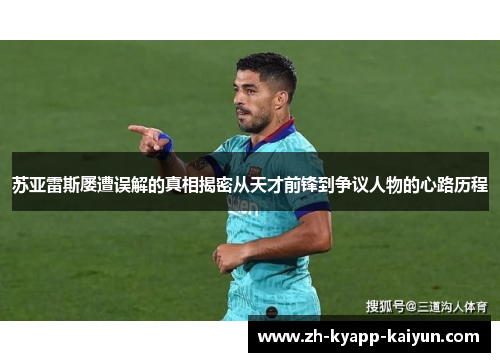 苏亚雷斯屡遭误解的真相揭密从天才前锋到争议人物的心路历程 苏亚雷斯屡遭误解的真相揭密从天才前锋到争议人物的心路历程