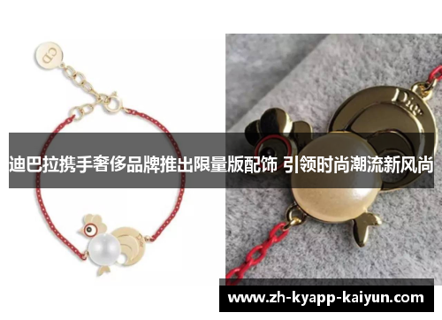 迪巴拉携手奢侈品牌推出限量版配饰 引领时尚潮流新风尚 迪巴拉携手奢侈品牌推出限量版配饰 引领时尚潮流新风尚